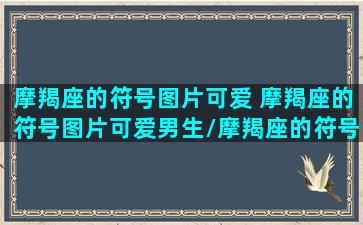 摩羯座的符号图片可爱 摩羯座的符号图片可爱男生/摩羯座的符号图片可爱 摩羯座的符号图片可爱男生-我的网站